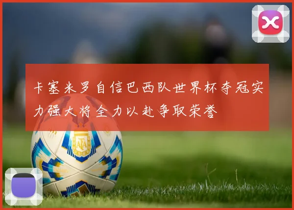 卡塞米罗自信巴西队世界杯夺冠实力强大将全力以赴争取荣誉