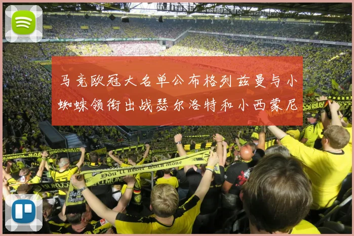 马竞欧冠大名单公布格列兹曼与小蜘蛛领衔出战瑟尔洛特和小西蒙尼在列