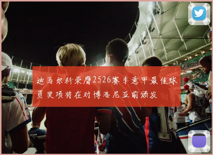 迪马尔科荣膺2526赛季意甲最佳球员奖项将在对博洛尼亚前颁发