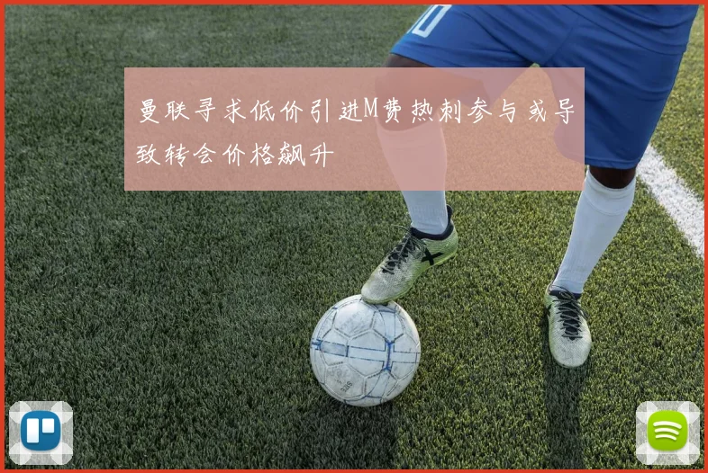 曼联寻求低价引进M费热刺参与或导致转会价格飙升