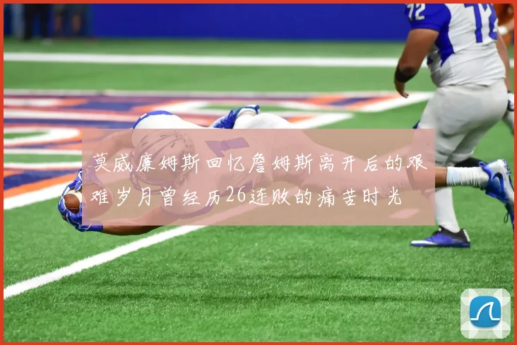 莫威廉姆斯回忆詹姆斯离开后的艰难岁月曾经历26连败的痛苦时光