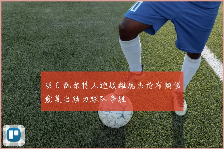 明日凯尔特人迎战雄鹿杰伦布朗伤愈复出助力球队争胜