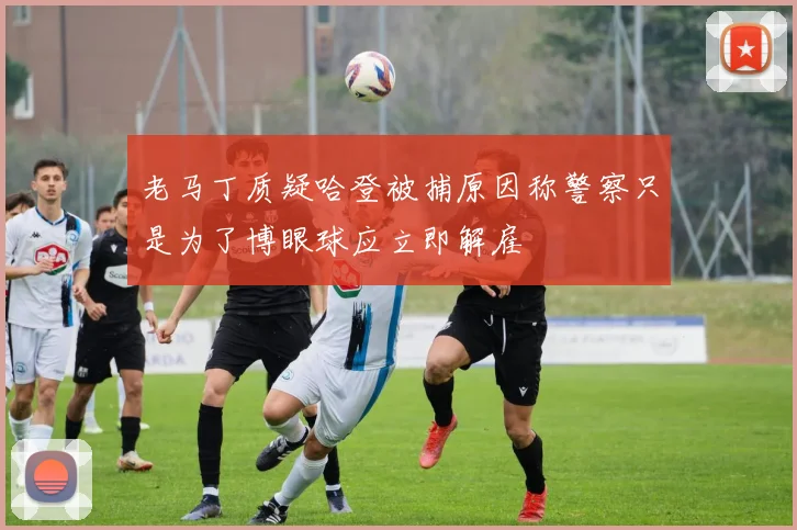 老马丁质疑哈登被捕原因称警察只是为了博眼球应立即解雇