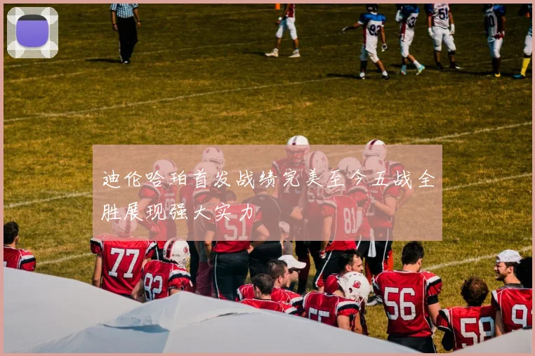 迪伦哈珀首发战绩完美至今五战全胜展现强大实力