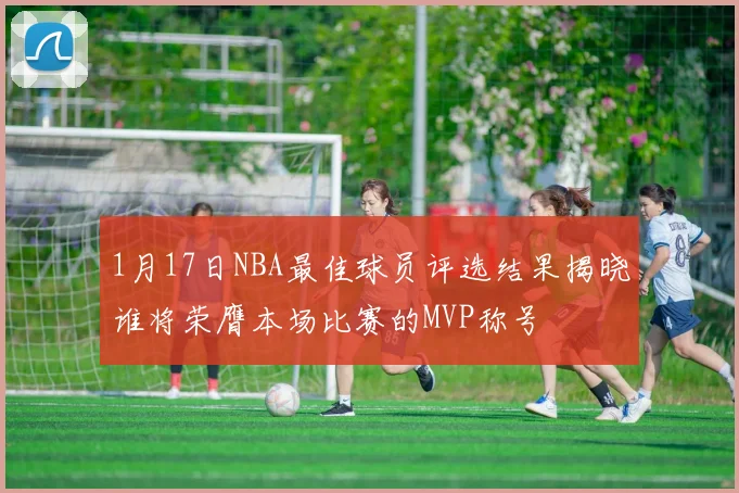 1月17日NBA最佳球员评选结果揭晓谁将荣膺本场比赛的MVP称号