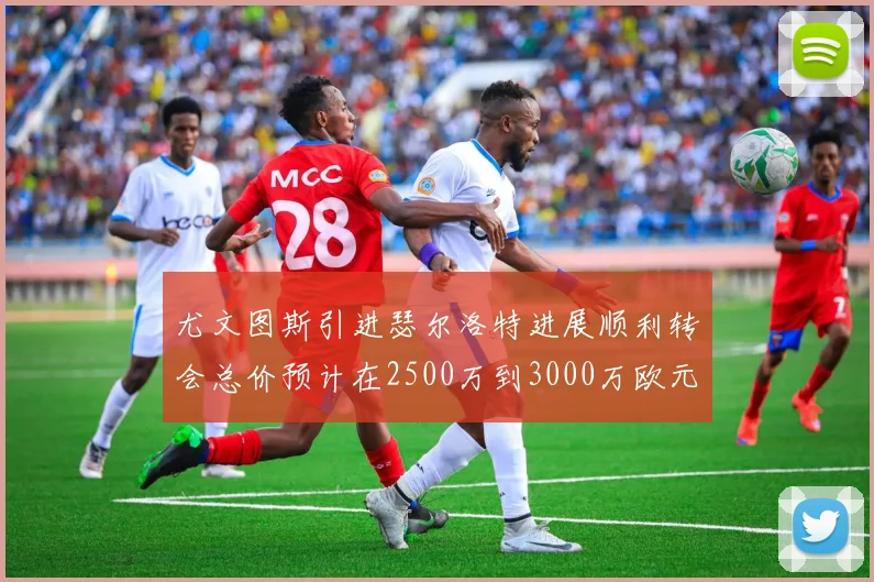 尤文图斯引进瑟尔洛特进展顺利转会总价预计在2500万到3000万欧元之间