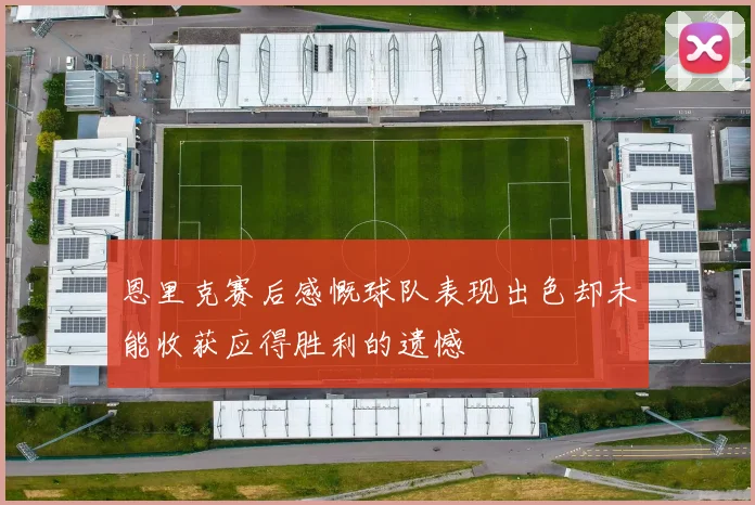 恩里克赛后感慨球队表现出色却未能收获应得胜利的遗憾