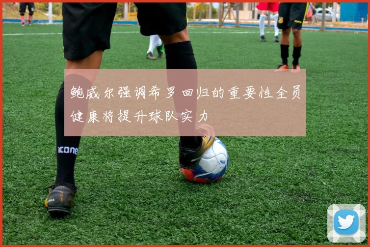 鲍威尔强调希罗回归的重要性全员健康将提升球队实力