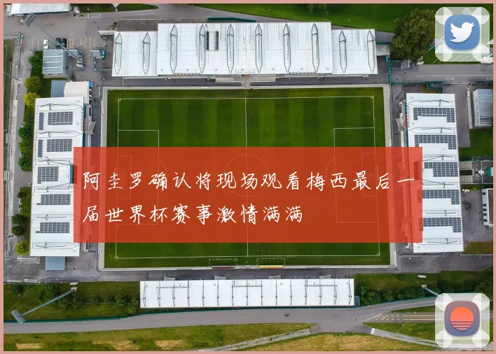 阿圭罗确认将现场观看梅西最后一届世界杯赛事激情满满