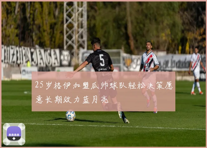 25岁格伊加盟瓜帅球队轻松决策愿意长期效力蓝月亮